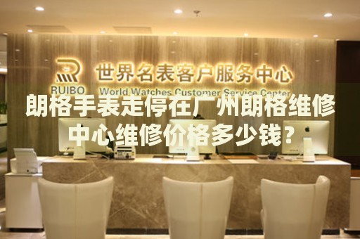 朗格手表走停在廣州朗格維修中心維修價格多少錢？