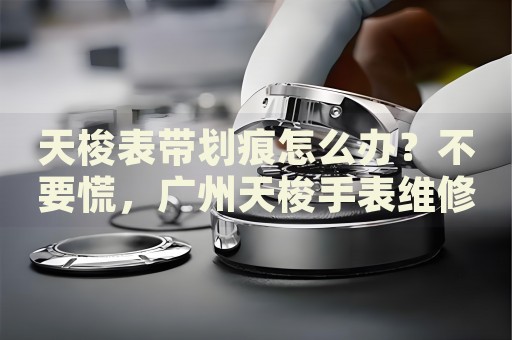 天梭表帶劃痕怎么辦？不要慌，廣州天梭手表維修中心來幫忙