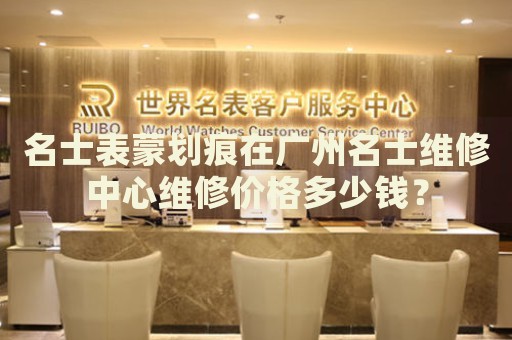 名士表蒙劃痕在廣州名士維修中心維修價格多少錢？