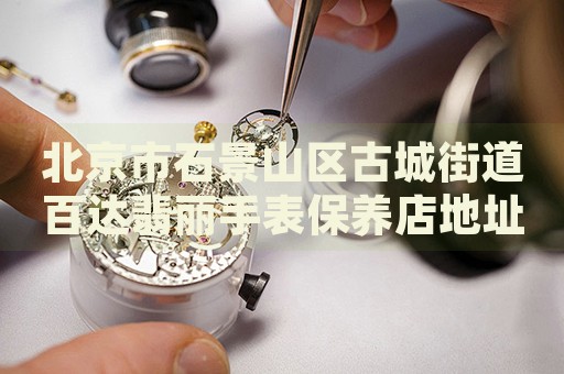 北京市石景山區(qū)古城街道百達翡麗手表保養(yǎng)店地址電話