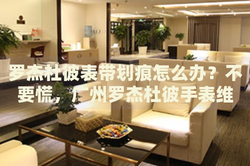 羅杰杜彼表帶劃痕怎么辦？不要慌，廣州羅杰杜彼手表維修中心來幫忙