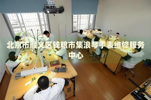 北京市順義區(qū)錢糧市集浪琴手表維修服務(wù)中心