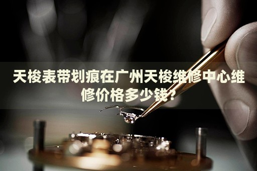 天梭表帶劃痕在廣州天梭維修中心維修價格多少錢？