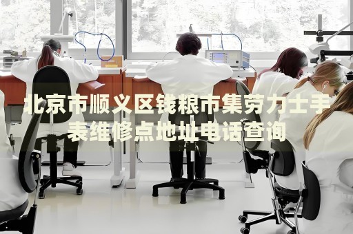 北京市順義區(qū)錢糧市集勞力士手表維修點地址電話查詢