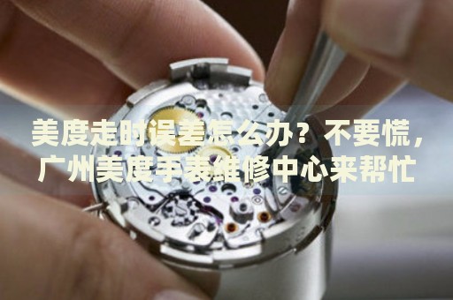 美度走時誤差怎么辦？不要慌，廣州美度手表維修中心來幫忙