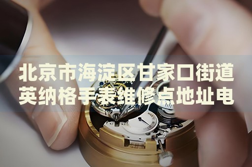 北京市海淀區(qū)甘家口街道英納格手表維修點(diǎn)地址電話(huà)查詢(xún)