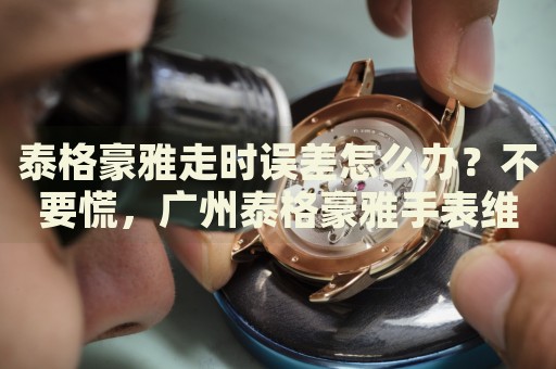 泰格豪雅走時誤差怎么辦？不要慌，廣州泰格豪雅手表維修中心來幫忙