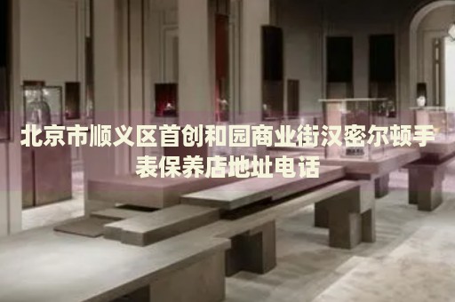北京市順義區(qū)首創(chuàng)和園商業(yè)街漢密爾頓手表保養(yǎng)店地址電話(huà)