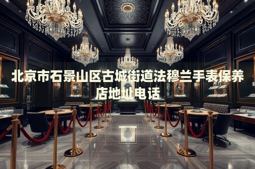 北京市石景山區(qū)古城街道法穆蘭手表保養(yǎng)店地址電話(huà)