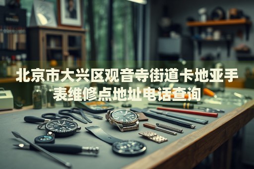 北京市大興區(qū)觀音寺街道卡地亞手表維修點(diǎn)地址電話查詢