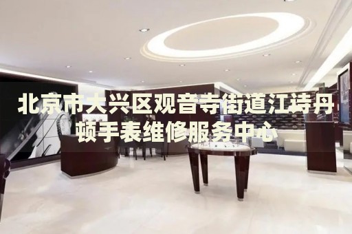 北京市大興區(qū)觀音寺街道江詩丹頓手表維修服務(wù)中心