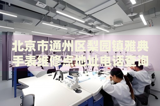 北京市通州區(qū)梨園鎮(zhèn)雅典手表維修點(diǎn)地址電話查詢