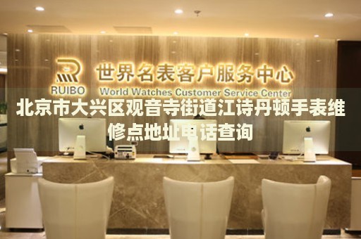 北京市大興區(qū)觀音寺街道江詩丹頓手表維修點地址電話查詢