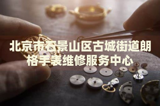 北京市石景山區(qū)古城街道朗格手表維修服務(wù)中心