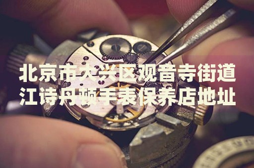北京市大興區(qū)觀音寺街道江詩丹頓手表保養(yǎng)店地址電話