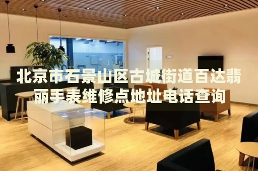 北京市石景山區(qū)古城街道百達翡麗手表維修點地址電話查詢