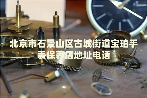 北京市石景山區(qū)古城街道寶珀手表保養(yǎng)店地址電話