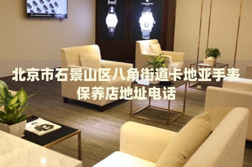 北京市石景山區(qū)八角街道卡地亞手表保養(yǎng)店地址電話