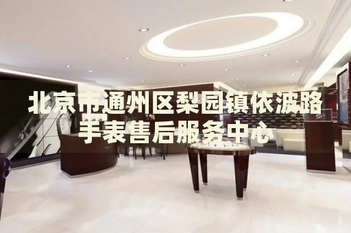 北京市通州區(qū)梨園鎮(zhèn)依波路手表售后服務(wù)中心