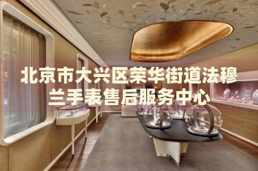 北京市大興區(qū)榮華街道法穆蘭手表售后服務(wù)中心