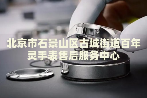 北京市石景山區(qū)古城街道百年靈手表售后服務(wù)中心