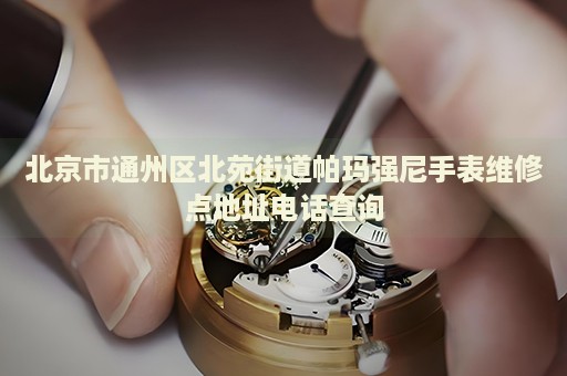 北京市通州區(qū)北苑街道帕瑪強尼手表維修點地址電話查詢