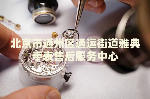 北京市通州區(qū)通運(yùn)街道雅典手表售后服務(wù)中心