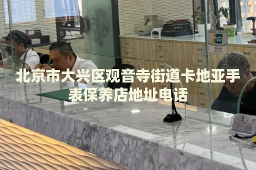 北京市大興區(qū)觀音寺街道卡地亞手表保養(yǎng)店地址電話
