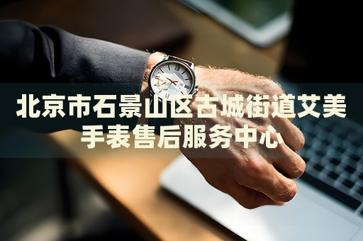 北京市石景山區(qū)古城街道艾美手表售后服務(wù)中心