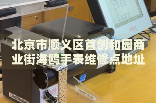 北京市順義區(qū)首創(chuàng)和園商業(yè)街海鷗手表維修點(diǎn)地址電話查詢