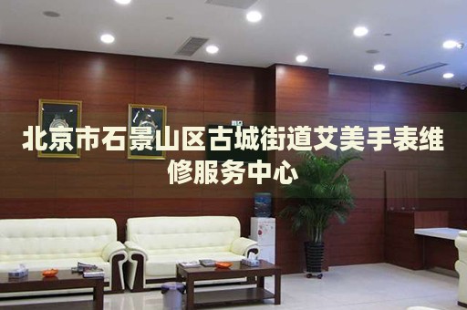 北京市石景山區(qū)古城街道艾美手表維修服務(wù)中心