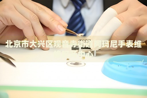 北京市大興區(qū)觀音寺街道阿瑪尼手表維修服務(wù)中心