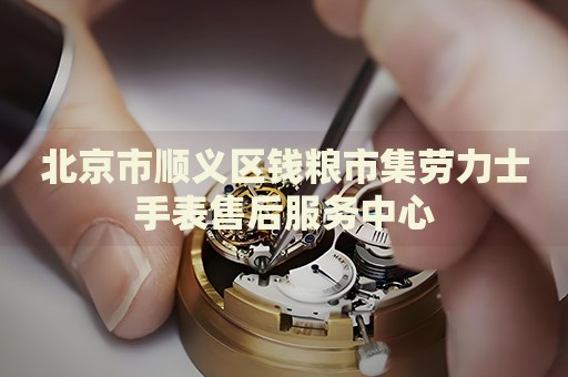 北京市順義區(qū)錢糧市集勞力士手表售后服務中心