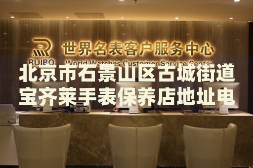 北京市石景山區(qū)古城街道寶齊萊手表保養(yǎng)店地址電話