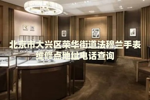 北京市大興區(qū)榮華街道法穆蘭手表維修點地址電話查詢
