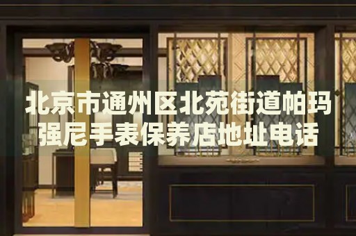 北京市通州區(qū)北苑街道帕瑪強尼手表保養(yǎng)店地址電話