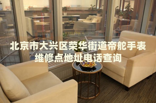 北京市大興區(qū)榮華街道帝舵手表維修點(diǎn)地址電話查詢