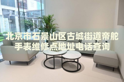 北京市石景山區(qū)古城街道帝舵手表維修點(diǎn)地址電話查詢