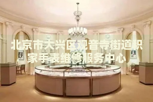 北京市大興區(qū)觀音寺街道積家手表維修服務(wù)中心
