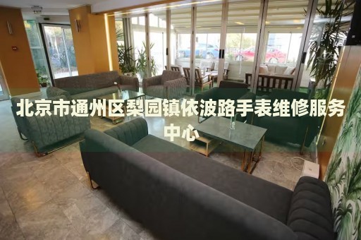 北京市通州區(qū)梨園鎮(zhèn)依波路手表維修服務(wù)中心