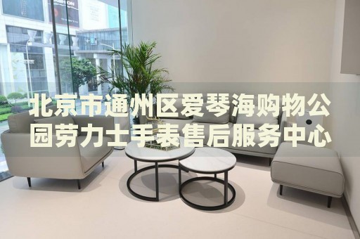 北京市通州區(qū)愛琴海購物公園勞力士手表售后服務中心
