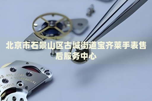 北京市石景山區(qū)古城街道寶齊萊手表售后服務(wù)中心