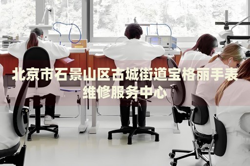 北京市石景山區(qū)古城街道寶格麗手表維修服務(wù)中心
