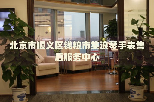 北京市順義區(qū)錢糧市集浪琴手表售后服務(wù)中心