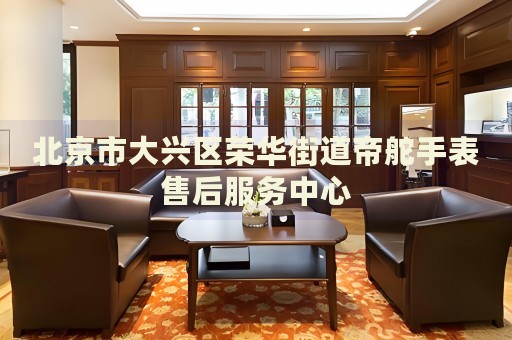 北京市大興區(qū)榮華街道帝舵手表售后服務(wù)中心