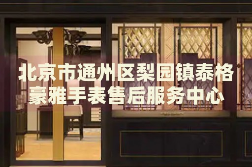 北京市通州區(qū)梨園鎮(zhèn)泰格豪雅手表售后服務(wù)中心
