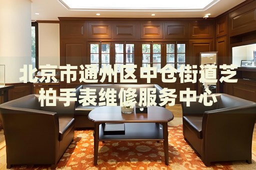北京市通州區(qū)中倉(cāng)街道芝柏手表維修服務(wù)中心