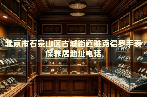 北京市石景山區(qū)古城街道雅克德羅手表保養(yǎng)店地址電話