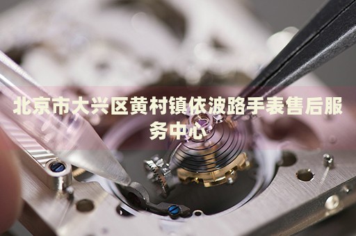 北京市大興區(qū)黃村鎮(zhèn)依波路手表售后服務(wù)中心