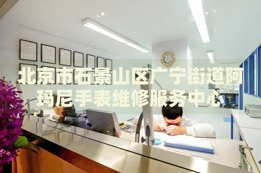 北京市石景山區(qū)廣寧街道阿瑪尼手表維修服務(wù)中心